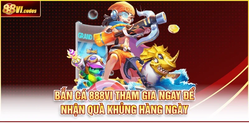 Bắn Cá 888VI Tham Gia Ngay Để Nhận Quà Khủng Hàng Ngày